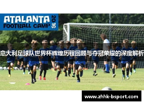 意大利足球队世界杯辉煌历程回顾与夺冠荣耀的深度解析