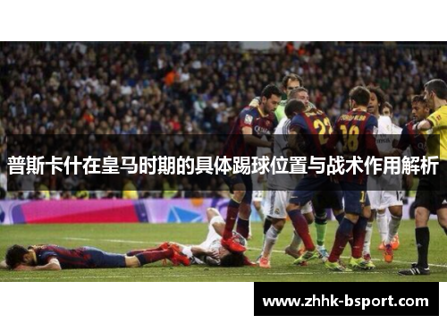 普斯卡什在皇马时期的具体踢球位置与战术作用解析