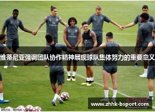 维蒂尼亚强调团队协作精神展现球队集体努力的重要意义