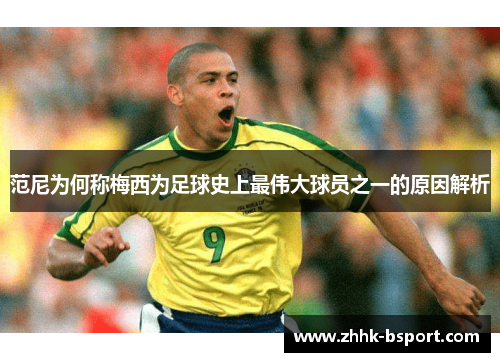 范尼为何称梅西为足球史上最伟大球员之一的原因解析