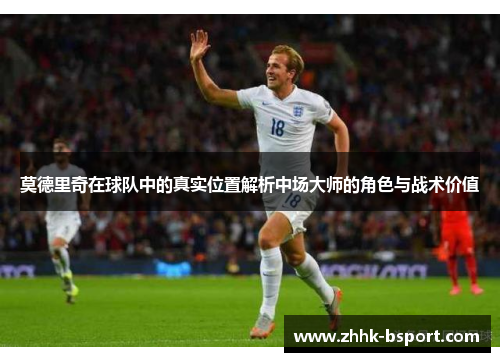 莫德里奇在球队中的真实位置解析中场大师的角色与战术价值