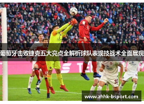 葡萄牙击败捷克五大亮点全解析球队表现技战术全面展现