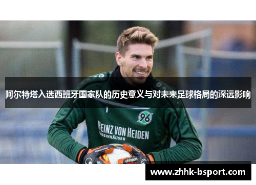 阿尔特塔入选西班牙国家队的历史意义与对未来足球格局的深远影响