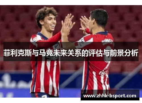 菲利克斯与马竞未来关系的评估与前景分析