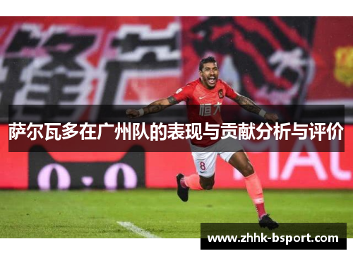 萨尔瓦多在广州队的表现与贡献分析与评价
