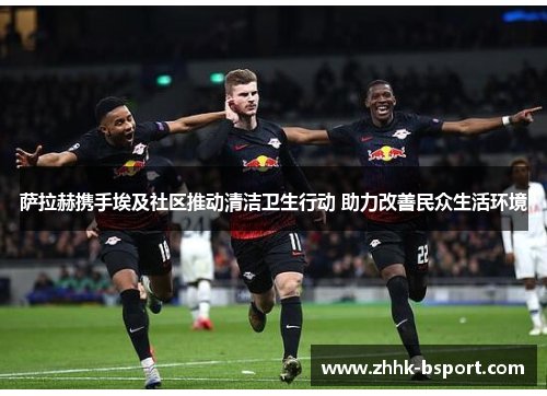 萨拉赫携手埃及社区推动清洁卫生行动 助力改善民众生活环境