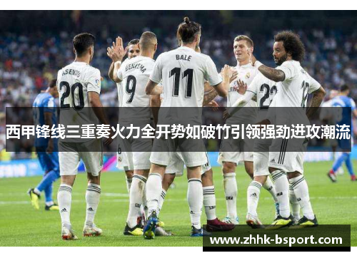 西甲锋线三重奏火力全开势如破竹引领强劲进攻潮流