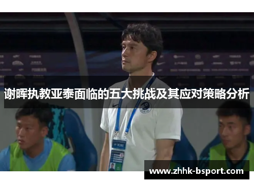 谢晖执教亚泰面临的五大挑战及其应对策略分析 谢晖执教亚泰面临的五大挑战及其应对策略分析