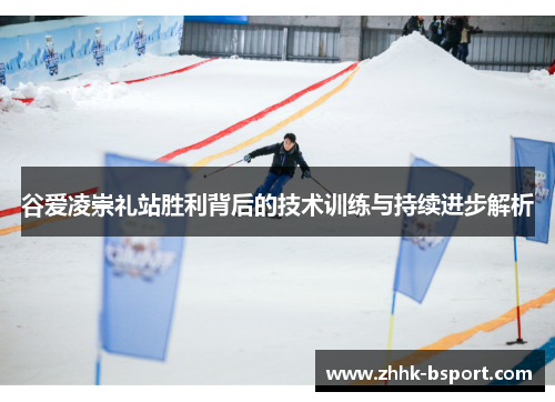 谷爱凌崇礼站胜利背后的技术训练与持续进步解析 谷爱凌崇礼站胜利背后的技术训练与持续进步解析