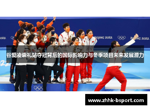 谷爱凌崇礼站夺冠背后的国际影响力与冬季项目未来发展潜力