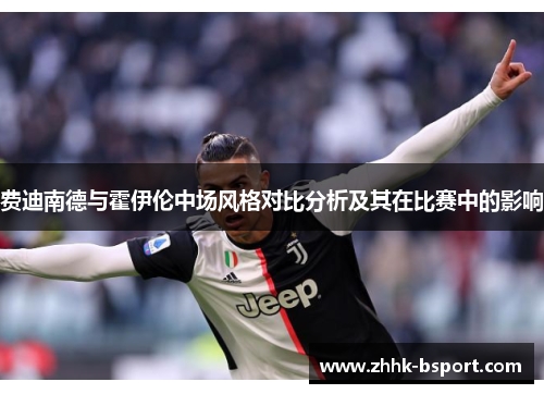 费迪南德与霍伊伦中场风格对比分析及其在比赛中的影响 费迪南德与霍伊伦中场风格对比分析及其在比赛中的影响