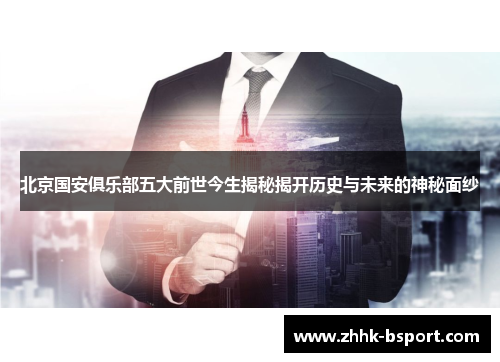 北京国安俱乐部五大前世今生揭秘揭开历史与未来的神秘面纱