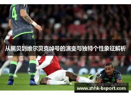从黑贝到维尔贝克绰号的演变与独特个性象征解析 从黑贝到维尔贝克绰号的演变与独特个性象征解析