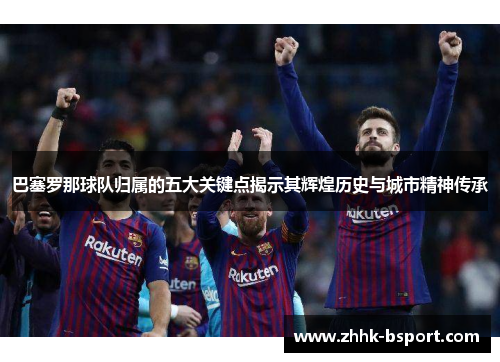 巴塞罗那球队归属的五大关键点揭示其辉煌历史与城市精神传承 巴塞罗那球队归属的五大关键点揭示其辉煌历史与城市精神传承