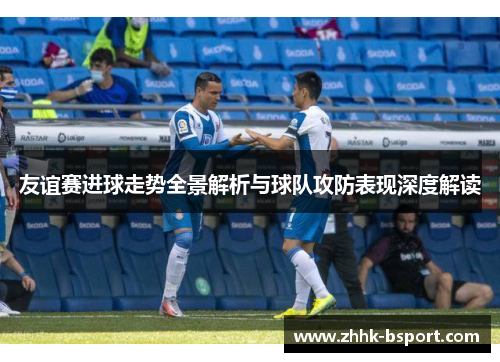 友谊赛进球走势全景解析与球队攻防表现深度解读