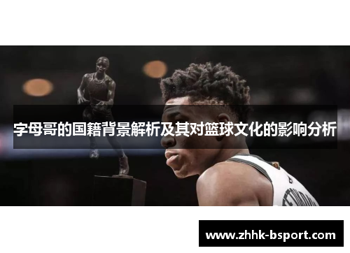 字母哥的国籍背景解析及其对篮球文化的影响分析 字母哥的国籍背景解析及其对篮球文化的影响分析