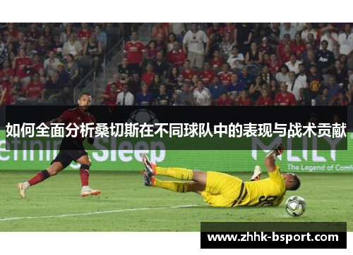 如何全面分析桑切斯在不同球队中的表现与战术贡献