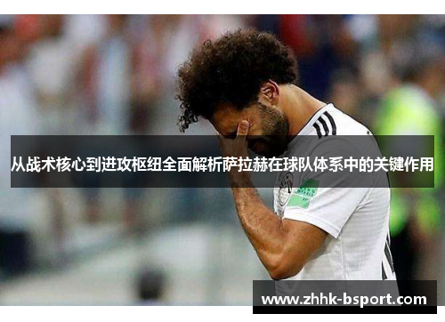 从战术核心到进攻枢纽全面解析萨拉赫在球队体系中的关键作用 从战术核心到进攻枢纽全面解析萨拉赫在球队体系中的关键作用