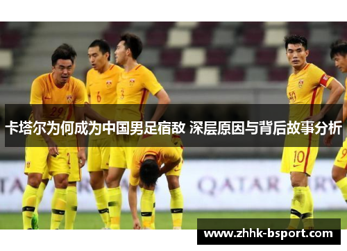 卡塔尔为何成为中国男足宿敌 深层原因与背后故事分析